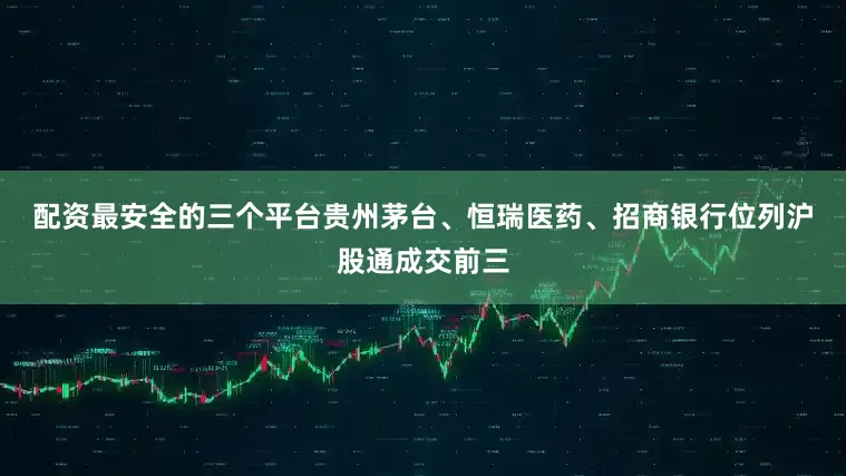 配资最安全的三个平台　　贵州茅台、恒瑞医药、招商银行位列沪股通成交前三