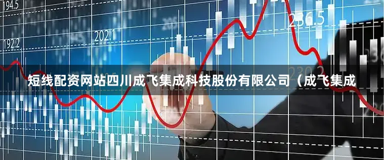 短线配资网站四川成飞集成科技股份有限公司（成飞集成
