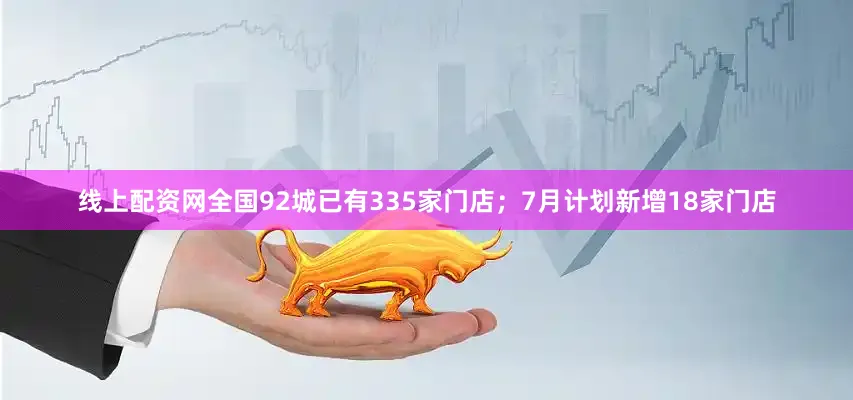 线上配资网全国92城已有335家门店；7月计划新增18家门店