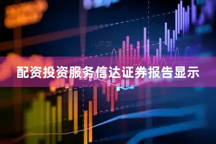 配资投资服务　　信达证券报告显示