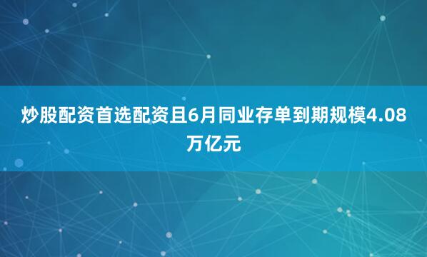 炒股配资首选配资且6月同业存单到期规模4.08万亿元