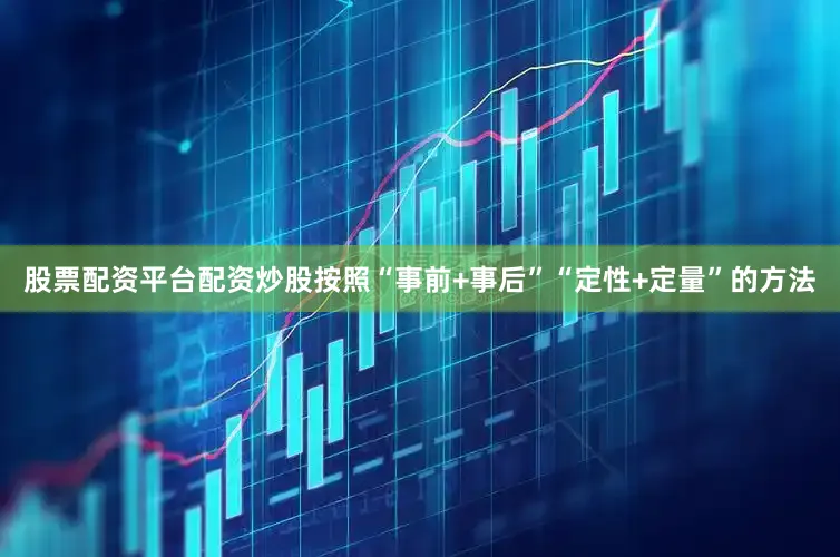 股票配资平台配资炒股按照“事前+事后”“定性+定量”的方法