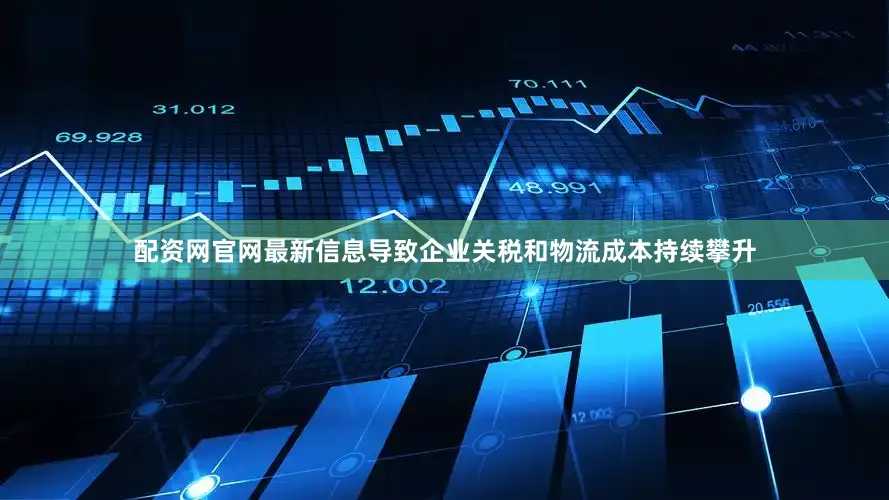 配资网官网最新信息导致企业关税和物流成本持续攀升