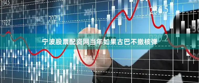 宁波股票配资网当年如果古巴不撤核弹