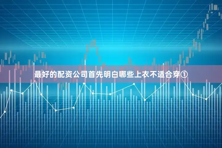 最好的配资公司首先明白哪些上衣不适合穿①