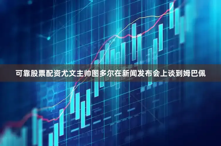 可靠股票配资尤文主帅图多尔在新闻发布会上谈到姆巴佩