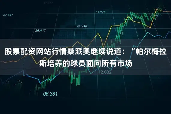 股票配资网站行情桑派奥继续说道：“帕尔梅拉斯培养的球员面向所有市场
