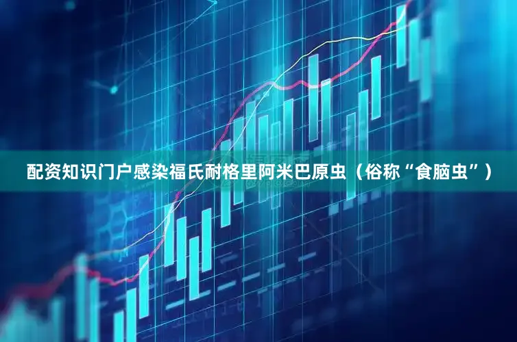 配资知识门户感染福氏耐格里阿米巴原虫（俗称“食脑虫”）