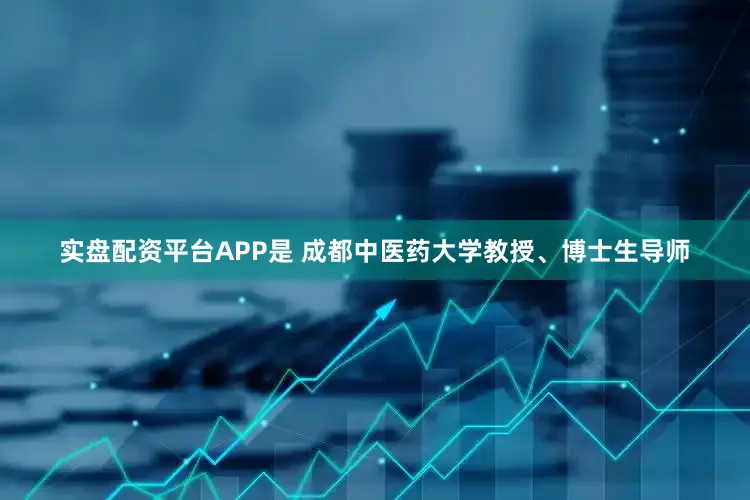 实盘配资平台APP是 成都中医药大学教授、博士生导师