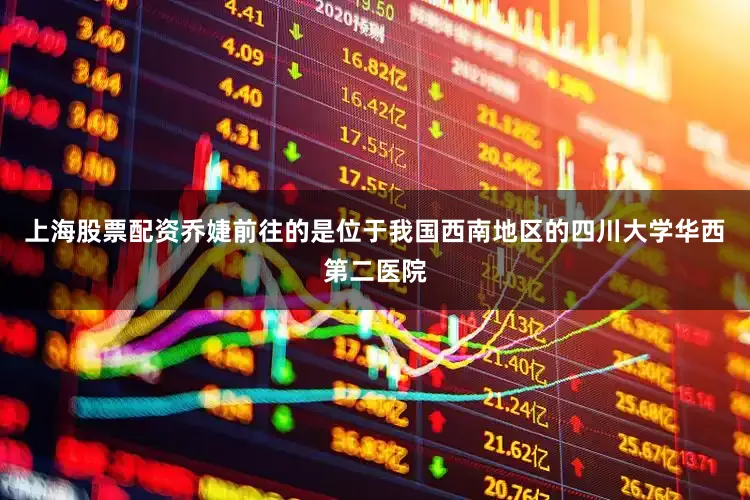 上海股票配资乔婕前往的是位于我国西南地区的四川大学华西第二医院