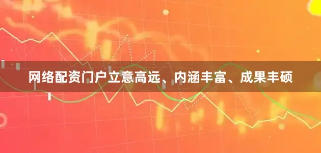 网络配资门户立意高远、内涵丰富、成果丰硕