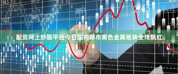 配资网上炒股平台今日国内期市黑色金属板块全线飘红