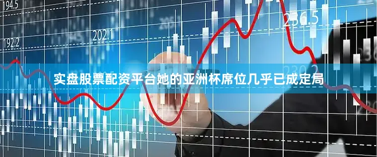 实盘股票配资平台她的亚洲杯席位几乎已成定局