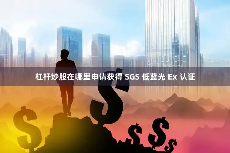杠杆炒股在哪里申请获得 SGS 低蓝光 Ex 认证