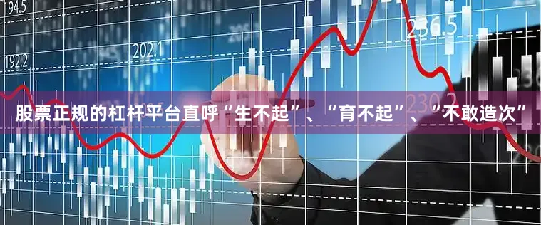 股票正规的杠杆平台直呼“生不起”、“育不起”、“不敢造次”