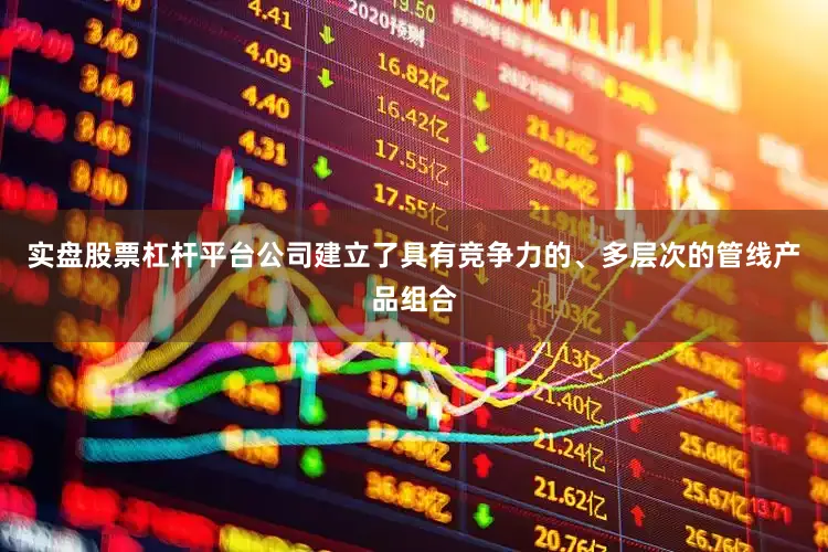 实盘股票杠杆平台公司建立了具有竞争力的、多层次的管线产品组合