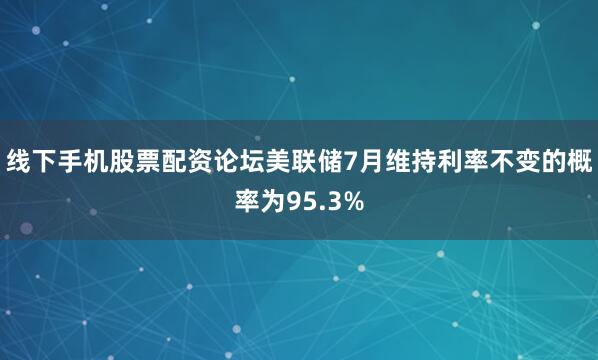 线下手机股票配资论坛美联储7月维持利率不变的概率为95.3%
