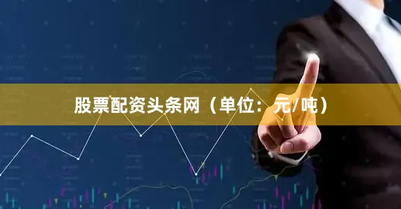 股票配资头条网（单位：元/吨）