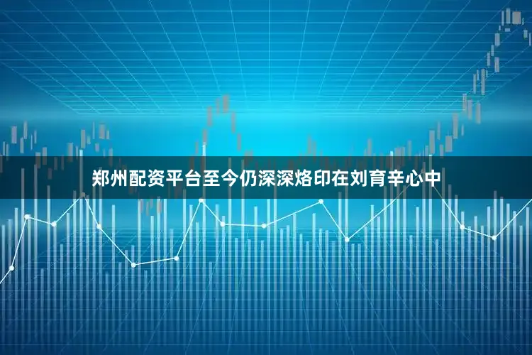 郑州配资平台至今仍深深烙印在刘育辛心中