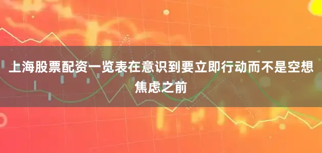 上海股票配资一览表在意识到要立即行动而不是空想焦虑之前