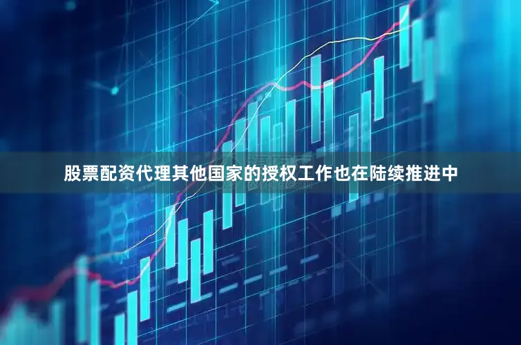 股票配资代理其他国家的授权工作也在陆续推进中