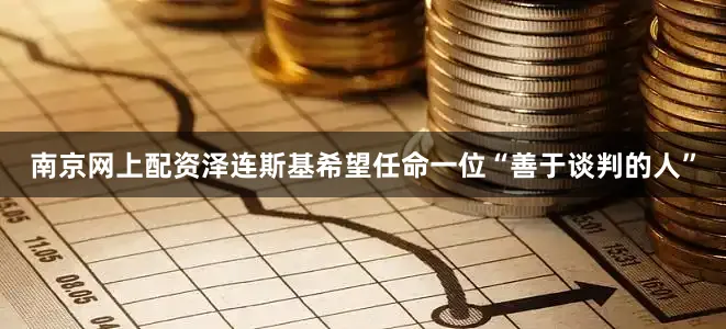 南京网上配资泽连斯基希望任命一位“善于谈判的人”