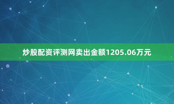 炒股配资评测网卖出金额1205.06万元