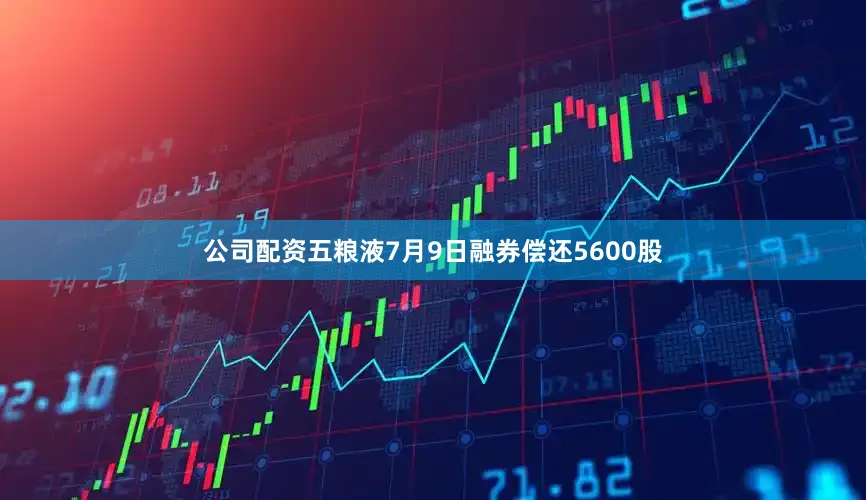 公司配资五粮液7月9日融券偿还5600股
