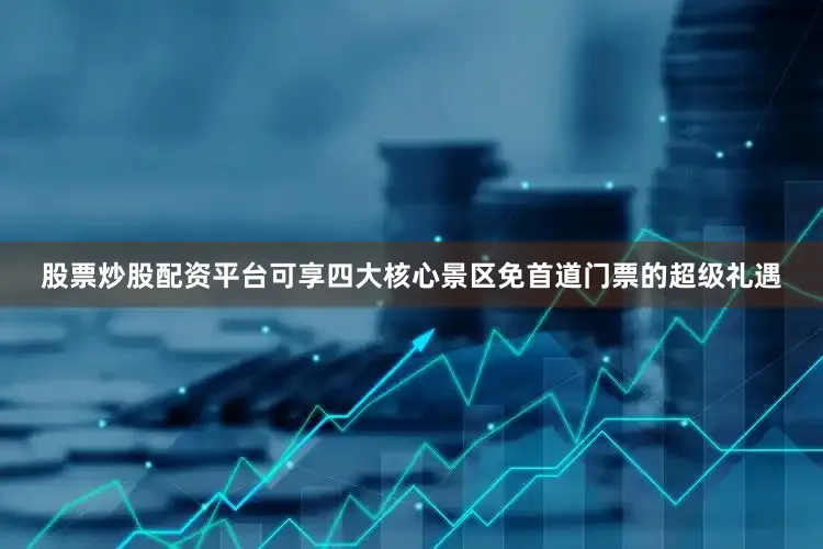 股票炒股配资平台可享四大核心景区免首道门票的超级礼遇