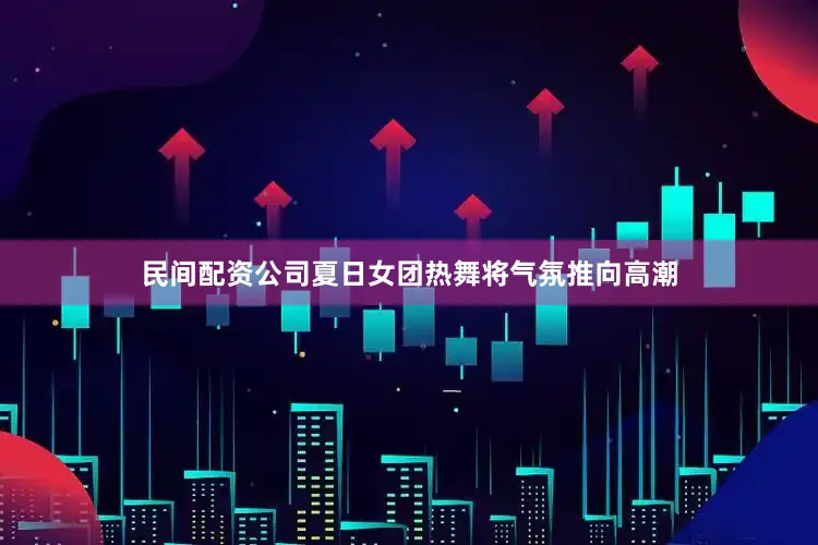 民间配资公司夏日女团热舞将气氛推向高潮