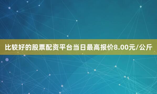 比较好的股票配资平台当日最高报价8.00元/公斤