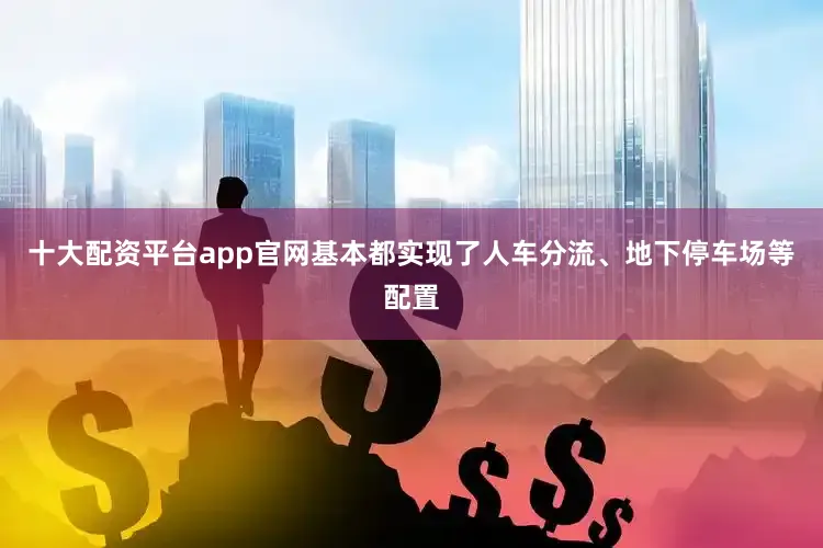 十大配资平台app官网基本都实现了人车分流、地下停车场等配置