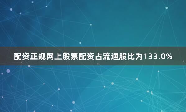 配资正规网上股票配资占流通股比为133.0%