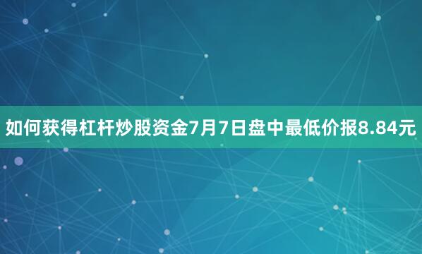 如何获得杠杆炒股资金7月7日盘中最低价报8.84元