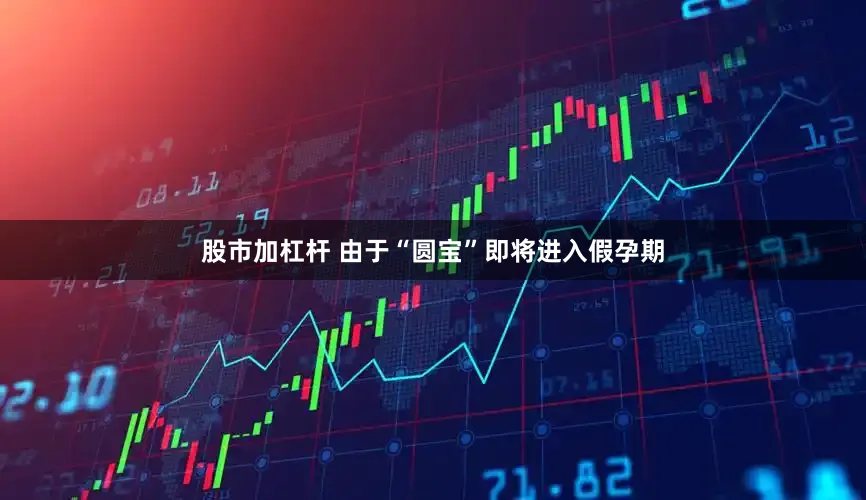 股市加杠杆 由于“圆宝”即将进入假孕期