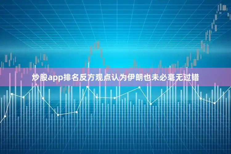 炒股app排名反方观点认为伊朗也未必毫无过错