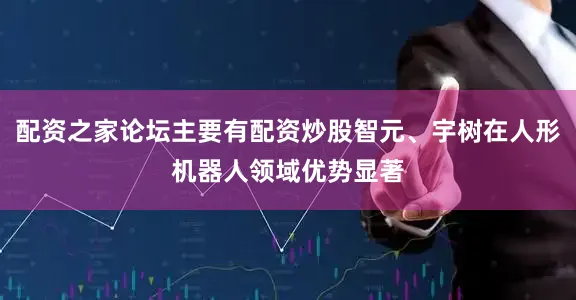 配资之家论坛主要有配资炒股智元、宇树在人形机器人领域优势显著
