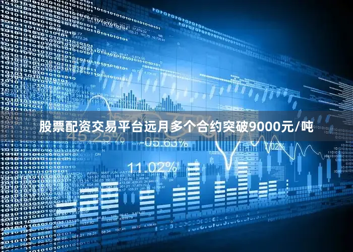 股票配资交易平台远月多个合约突破9000元/吨