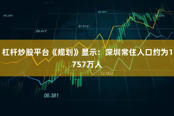杠杆炒股平台《规划》显示：深圳常住人口约为1757万人