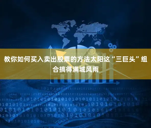教你如何买入卖出股票的方法太阳这“三巨头”组合搞得满城风雨