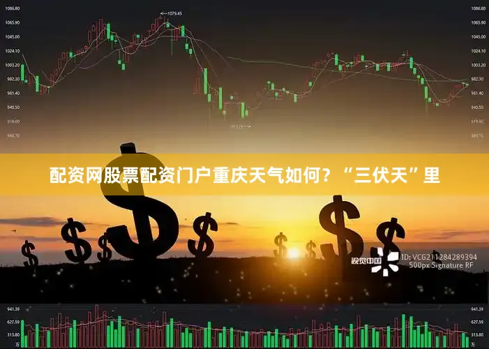 配资网股票配资门户重庆天气如何?“三伏天”里