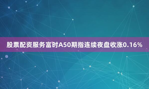 股票配资服务富时A50期指连续夜盘收涨0.16%