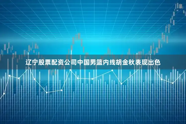 辽宁股票配资公司中国男篮内线胡金秋表现出色