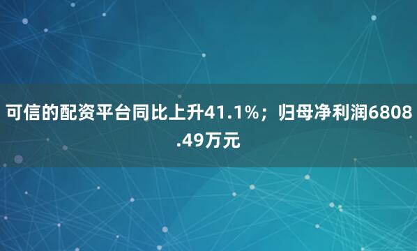 可信的配资平台同比上升41.1%;归母净利润6808.49万元