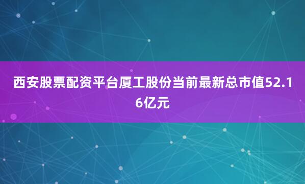 西安股票配资平台厦工股份当前最新总市值52.16亿元
