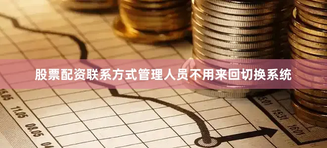 股票配资联系方式管理人员不用来回切换系统