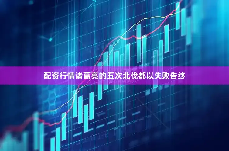 配资行情诸葛亮的五次北伐都以失败告终
