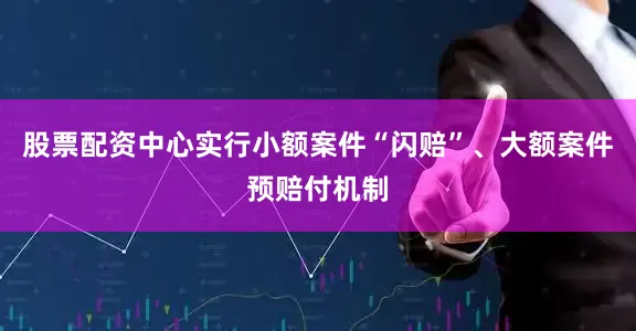 股票配资中心实行小额案件“闪赔”、大额案件预赔付机制