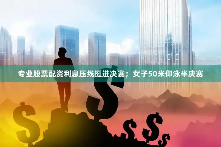 专业股票配资利息压线挺进决赛；女子50米仰泳半决赛