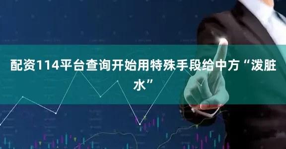 配资114平台查询开始用特殊手段给中方“泼脏水”